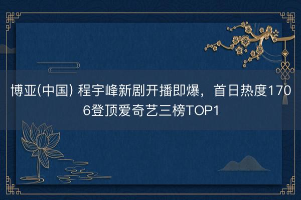 博亚(中国) 程宇峰新剧开播即爆，首日热度1706登顶爱奇艺三榜TOP1