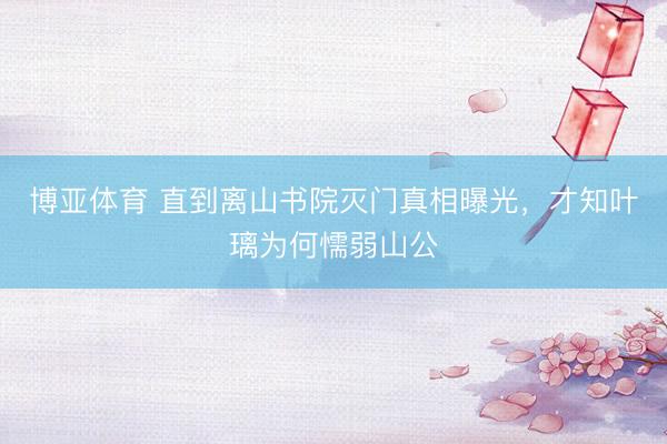 博亚体育 直到离山书院灭门真相曝光，才知叶璃为何懦弱山公