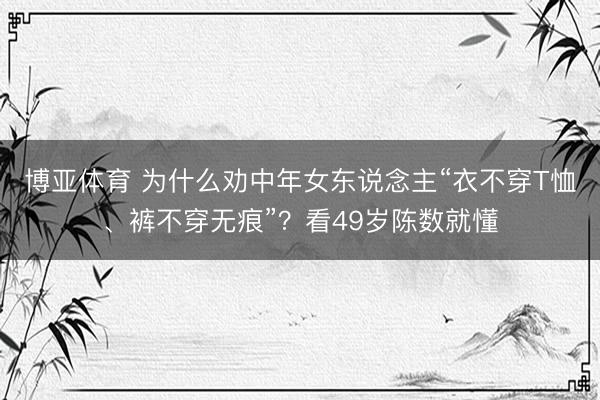 博亚体育 为什么劝中年女东说念主“衣不穿T恤、裤不穿无痕”？看49岁陈数就懂
