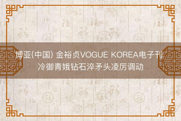 博亚(中国) 金裕贞VOGUE KOREA电子刊 冷御青娥钻石淬矛头凌厉调动