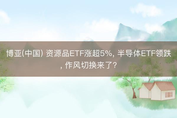 博亚(中国) 资源品ETF涨超5%， 半导体ETF领跌， 作风切换来了?