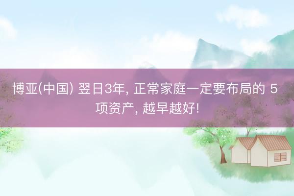 博亚(中国) 翌日3年， 正常家庭一定要布局的 5 项资产， 越早越好!