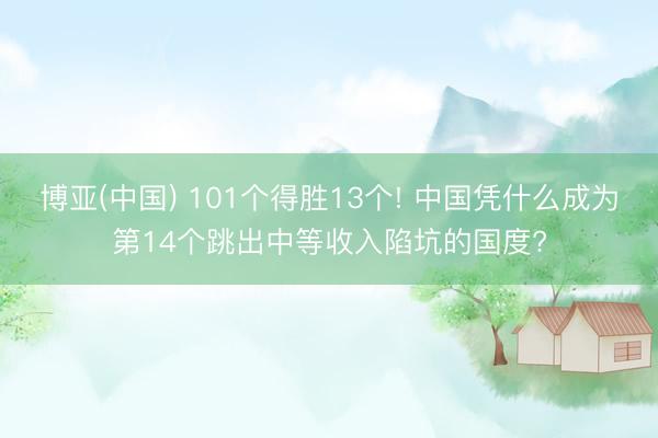 博亚(中国) 101个得胜13个! 中国凭什么成为第14个跳出中等收入陷坑的国度?
