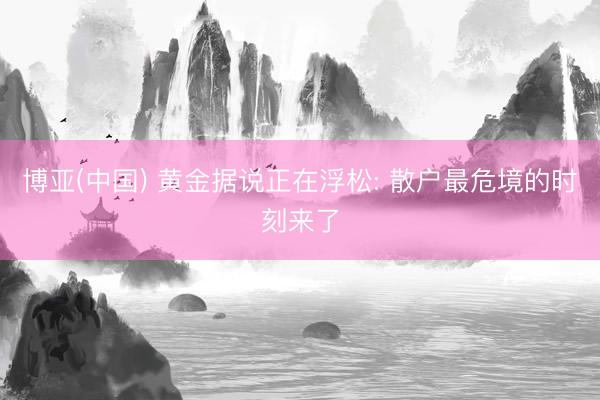 博亚(中国) 黄金据说正在浮松: 散户最危境的时刻来了