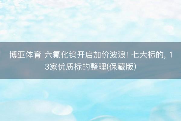 博亚体育 六氟化钨开启加价波浪! 七大标的， 13家优质标的整理(保藏版)