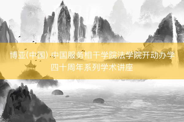 博亚(中国) 中国服务相干学院法学院开动办学四十周年系列学术讲座
