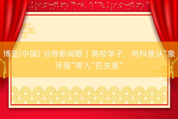 博亚(中国) 训导新闻眼｜高校学子，将科普从“象牙塔”带入“匹夫家”