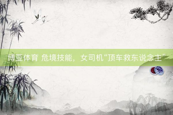博亚体育 危境技能，女司机“顶车救东说念主”
