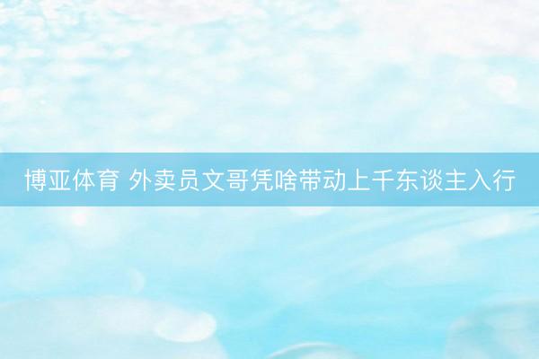 博亚体育 外卖员文哥凭啥带动上千东谈主入行