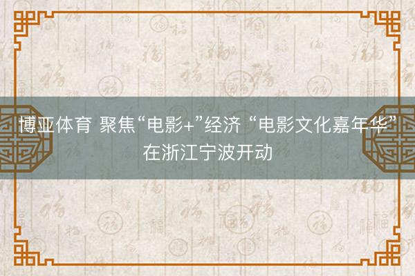 博亚体育 聚焦“电影+”经济 “电影文化嘉年华”在浙江宁波开动