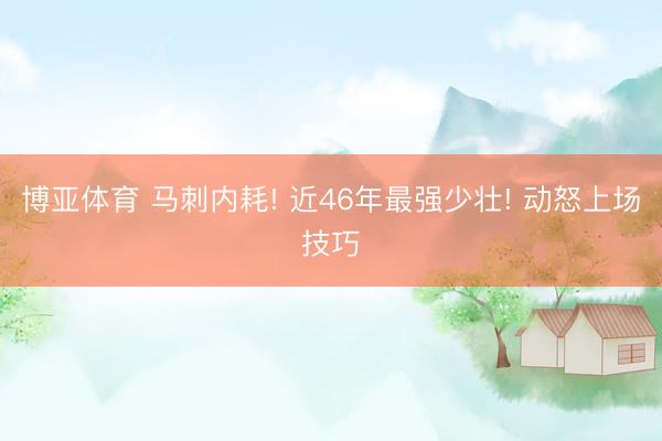 博亚体育 马刺内耗! 近46年最强少壮! 动怒上场技巧