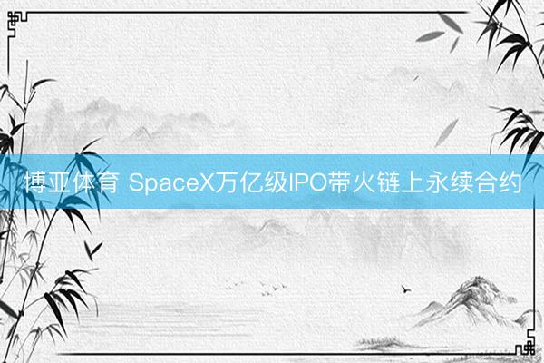 博亚体育 SpaceX万亿级IPO带火链上永续合约