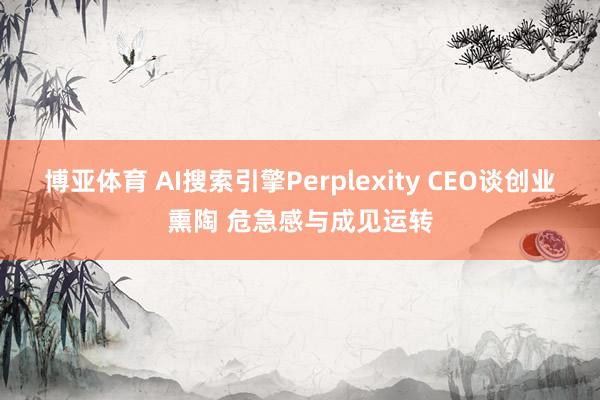 博亚体育 AI搜索引擎Perplexity CEO谈创业熏陶 危急感与成见运转
