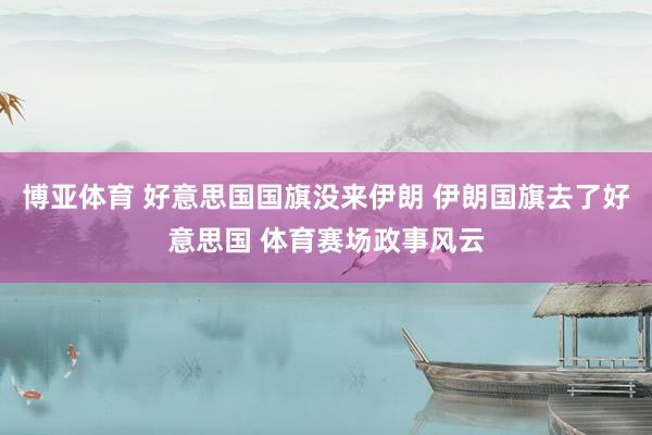 博亚体育 好意思国国旗没来伊朗 伊朗国旗去了好意思国 体育赛场政事风云