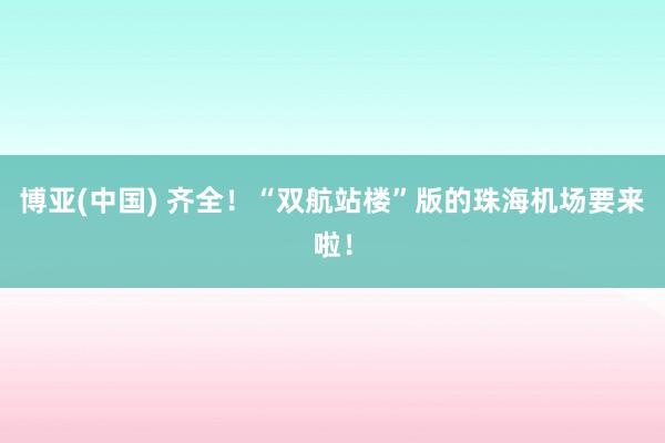 博亚(中国) 齐全！“双航站楼”版的珠海机场要来啦！