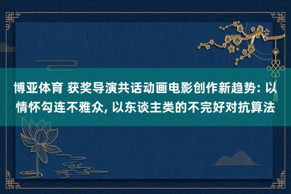 博亚体育 获奖导演共话动画电影创作新趋势: 以情怀勾连不雅众， 以东谈主类的不完好对抗算法