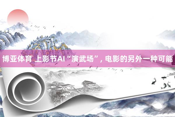 博亚体育 上影节AI“演武场”， 电影的另外一种可能