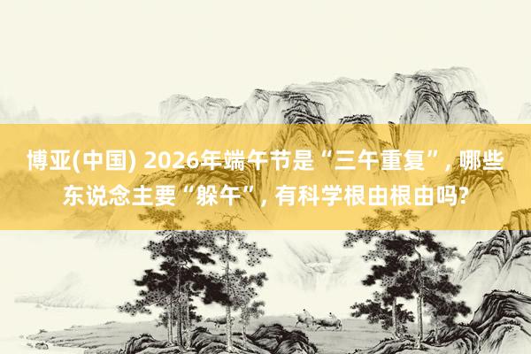 博亚(中国) 2026年端午节是“三午重复”， 哪些东说念主要“躲午”， 有科学根由根由吗?