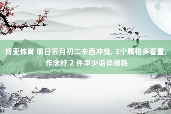 博亚体育 明日五月初二辛酉冲兔， 3个属相多看重， 作念好 2 件事少诟谇损耗