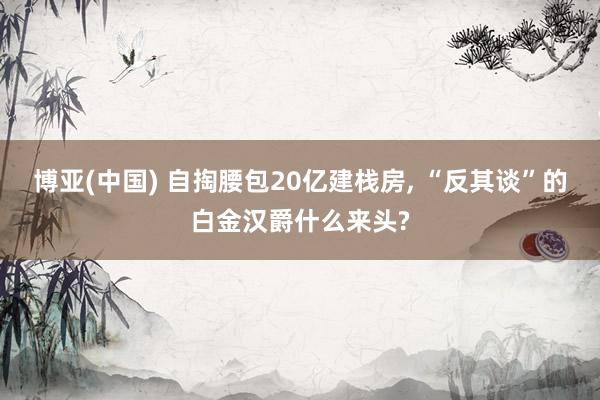 博亚(中国) 自掏腰包20亿建栈房， “反其谈”的白金汉爵什么来头?