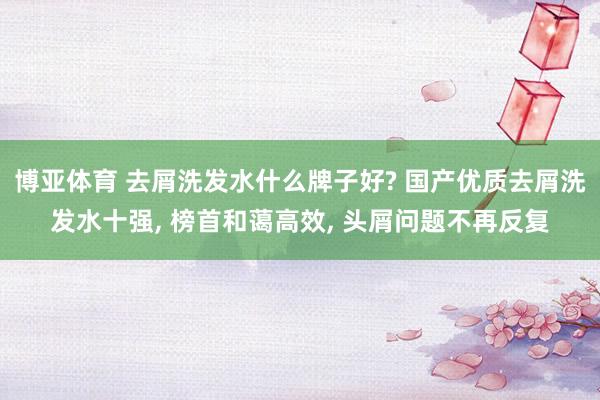博亚体育 去屑洗发水什么牌子好? 国产优质去屑洗发水十强， 榜首和蔼高效， 头屑问题不再反复