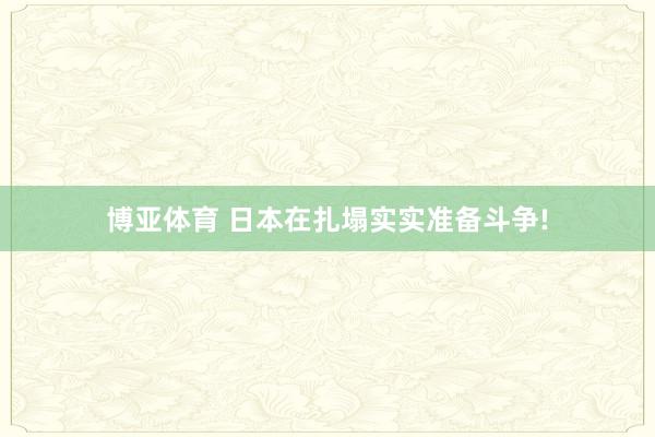 博亚体育 日本在扎塌实实准备斗争!