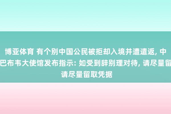 博亚体育 有个别中国公民被拒却入境并遭遣返, 中国驻津巴布韦大使馆发布指示: 如受到辞别理对待, 请尽量留取凭据